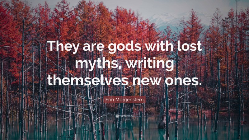 Erin Morgenstern Quote: “They are gods with lost myths, writing themselves new ones.”