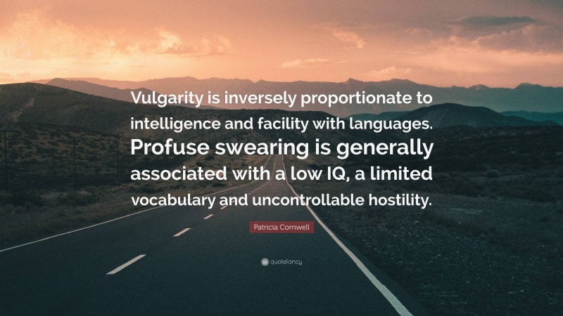Patricia Cornwell Quote: “Vulgarity is inversely proportionate to intelligence and facility with languages. Profuse swearing is generally associated with a low IQ, a limited vocabulary and uncontrollable hostility.”