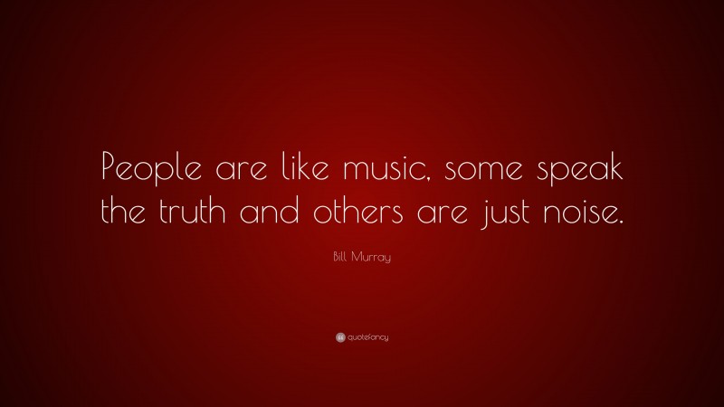 Bill Murray Quote: “People are like music, some speak the truth and others are just noise.”