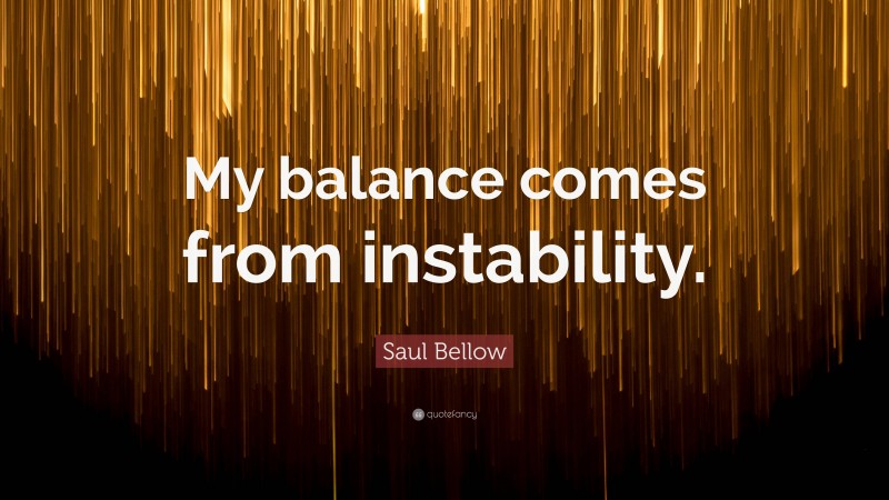 Saul Bellow Quote: “My balance comes from instability.”