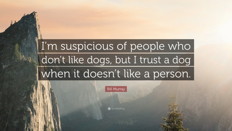 Bill Murray Quote: “I’m suspicious of people who don’t like dogs, but I trust a dog when it doesn’t like a person.”