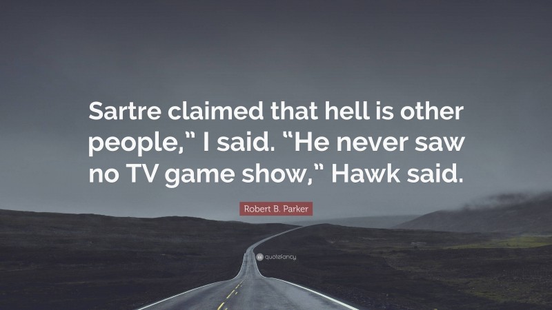 Robert B. Parker Quote: “Sartre claimed that hell is other people,” I said. “He never saw no TV game show,” Hawk said.”