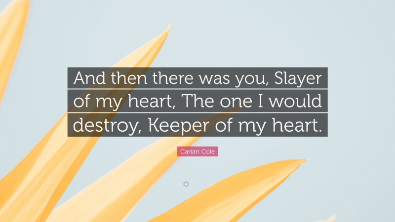 Carian Cole Quote: “And then there was you, Slayer of my heart, The one I would destroy, Keeper of my heart.”
