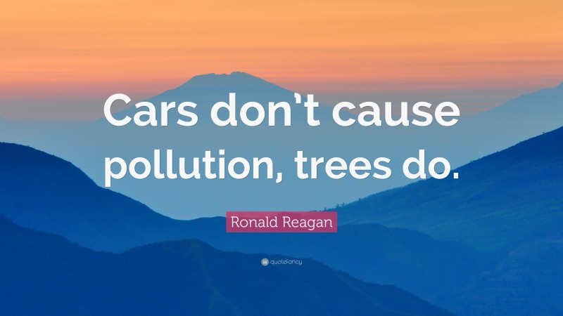 Ronald Reagan Quote: “Cars don’t cause pollution, trees do.”
