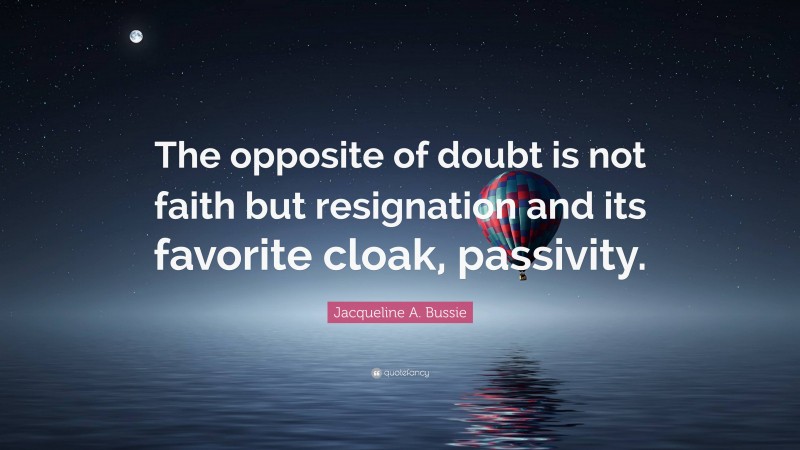 Jacqueline A. Bussie Quote: “The opposite of doubt is not faith but resignation and its favorite cloak, passivity.”