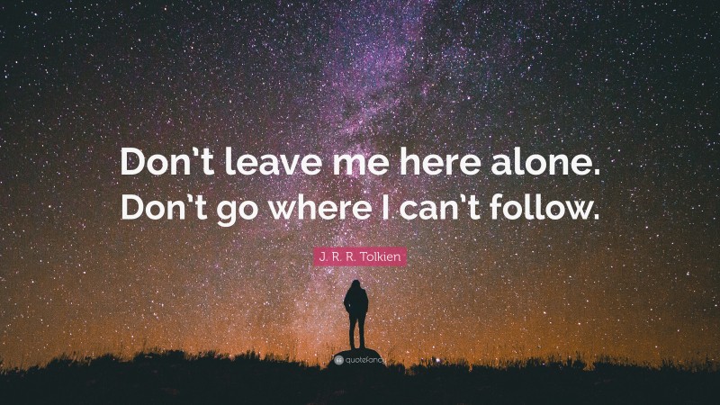 J. R. R. Tolkien Quote: “Don’t leave me here alone. Don’t go where I can’t follow.”