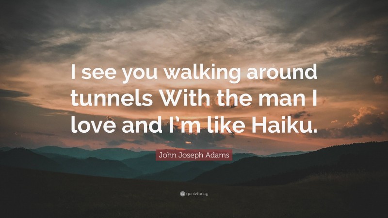 John Joseph Adams Quote: “I see you walking around tunnels With the man I love and I’m like Haiku.”