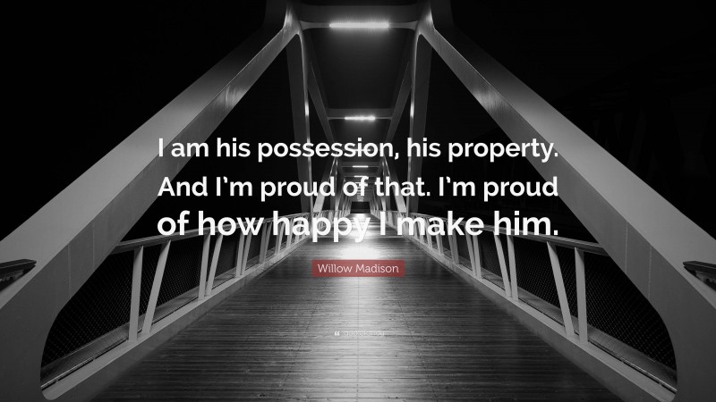 Willow Madison Quote: “I am his possession, his property. And I’m proud of that. I’m proud of how happy I make him.”