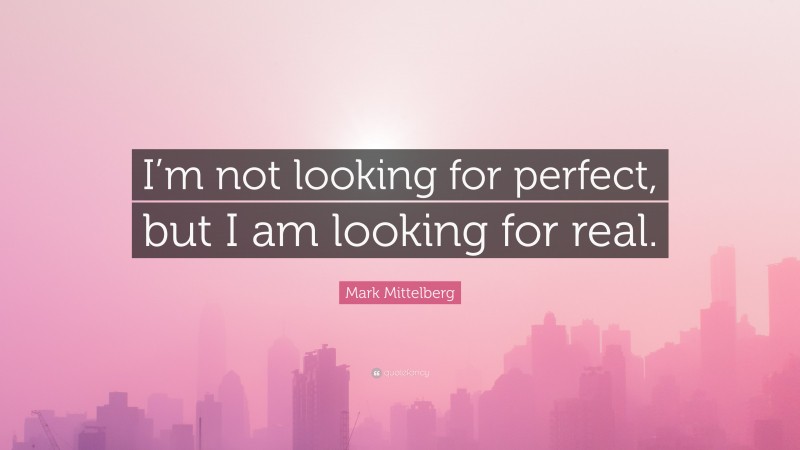 Mark Mittelberg Quote: “I’m not looking for perfect, but I am looking for real.”