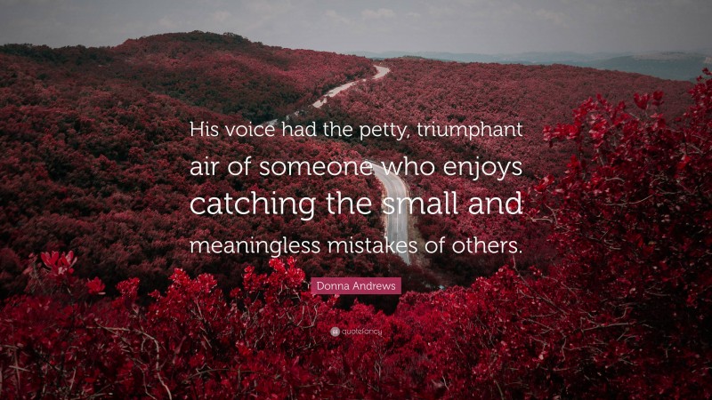 Donna Andrews Quote: “His voice had the petty, triumphant air of someone who enjoys catching the small and meaningless mistakes of others.”