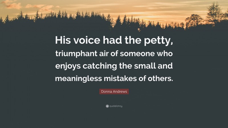 Donna Andrews Quote: “His voice had the petty, triumphant air of someone who enjoys catching the small and meaningless mistakes of others.”