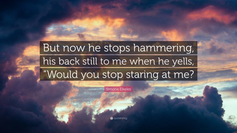 Simone Elkeles Quote: “But now he stops hammering, his back still to me when he yells, “Would you stop staring at me?”