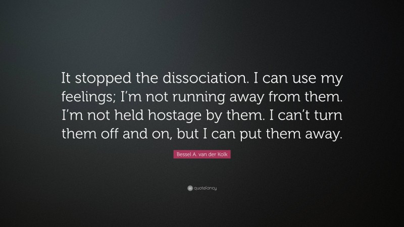 Bessel A. van der Kolk Quote: “It stopped the dissociation. I can use my feelings; I’m not running away from them. I’m not held hostage by them. I can’t turn them off and on, but I can put them away.”