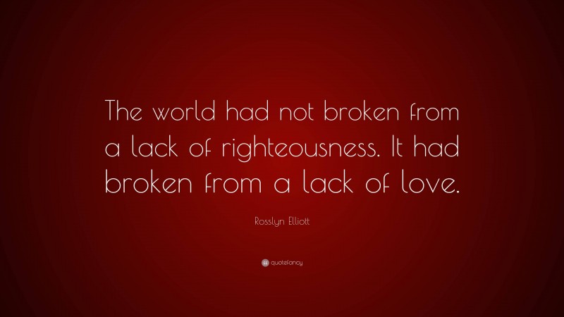 Rosslyn Elliott Quote: “The world had not broken from a lack of righteousness. It had broken from a lack of love.”