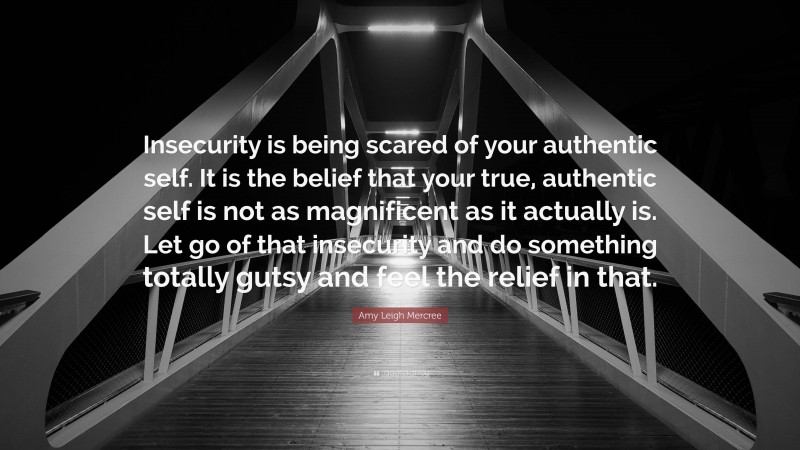 Amy Leigh Mercree Quote: “Insecurity is being scared of your authentic self. It is the belief that your true, authentic self is not as magnificent as it actually is. Let go of that insecurity and do something totally gutsy and feel the relief in that.”