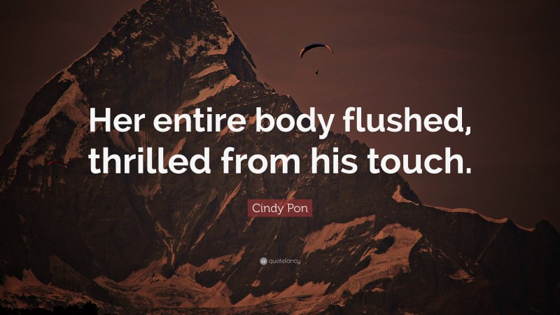 Cindy Pon Quote: “Her entire body flushed, thrilled from his touch.”