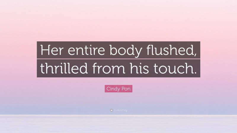 Cindy Pon Quote: “Her entire body flushed, thrilled from his touch.”