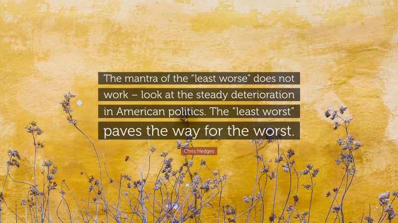 Chris Hedges Quote: “The mantra of the “least worse” does not work – look at the steady deterioration in American politics. The “least worst” paves the way for the worst.”