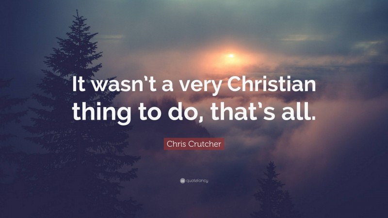 Chris Crutcher Quote: “It wasn’t a very Christian thing to do, that’s all.”