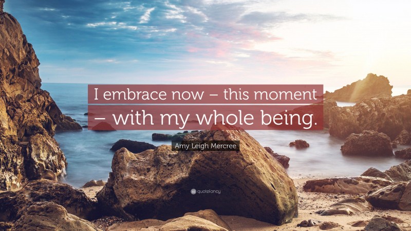 Amy Leigh Mercree Quote: “I embrace now – this moment – with my whole being.”
