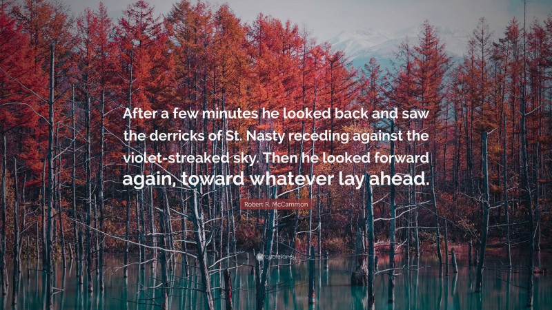 Robert R. McCammon Quote: “After a few minutes he looked back and saw the derricks of St. Nasty receding against the violet-streaked sky. Then he looked forward again, toward whatever lay ahead.”