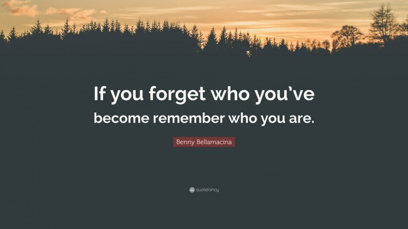 Benny Bellamacina Quote: “If you forget who you’ve become remember who you are.”