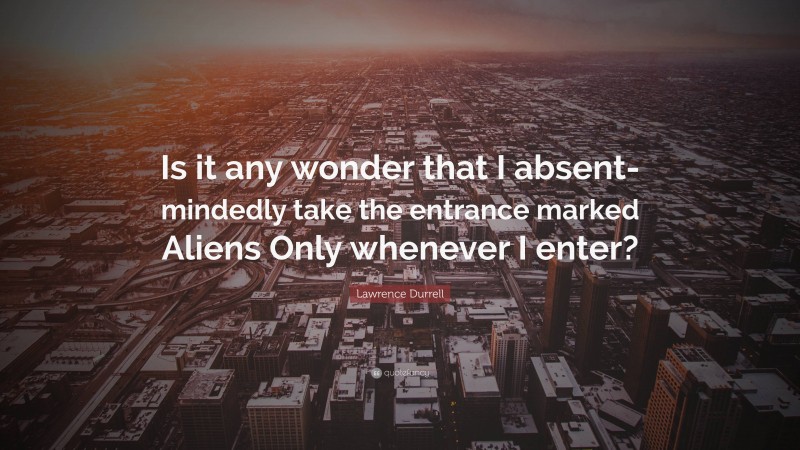 Lawrence Durrell Quote: “Is it any wonder that I absent-mindedly take the entrance marked Aliens Only whenever I enter?”