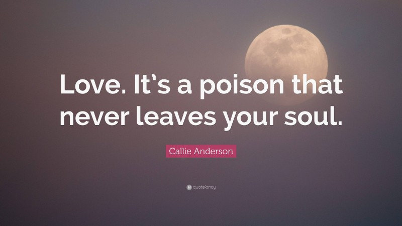 Callie Anderson Quote: “Love. It’s a poison that never leaves your soul.”