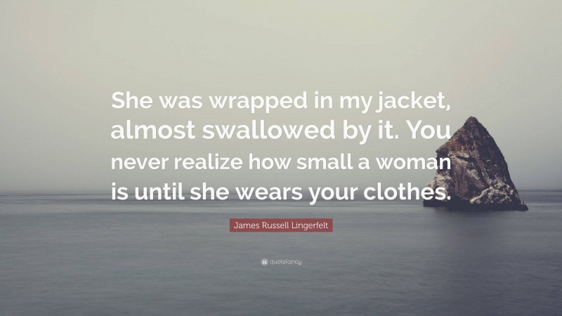 James Russell Lingerfelt Quote: “She was wrapped in my jacket, almost swallowed by it. You never realize how small a woman is until she wears your clothes.”