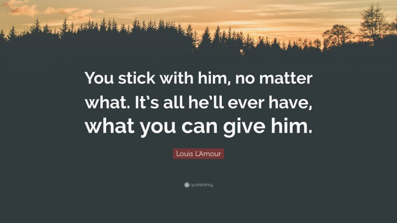Louis L'Amour Quote: “You stick with him, no matter what. It’s all he’ll ever have, what you can give him.”