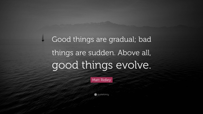 Matt Ridley Quote: “Good things are gradual; bad things are sudden. Above all, good things evolve.”