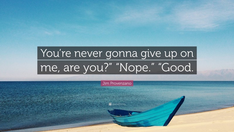 Jim Provenzano Quote: “You’re never gonna give up on me, are you?” “Nope.” “Good.”