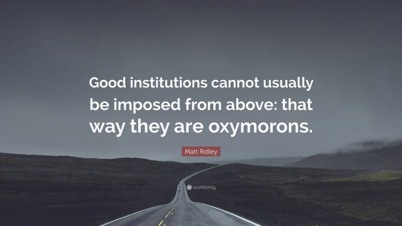 Matt Ridley Quote: “Good institutions cannot usually be imposed from above: that way they are oxymorons.”