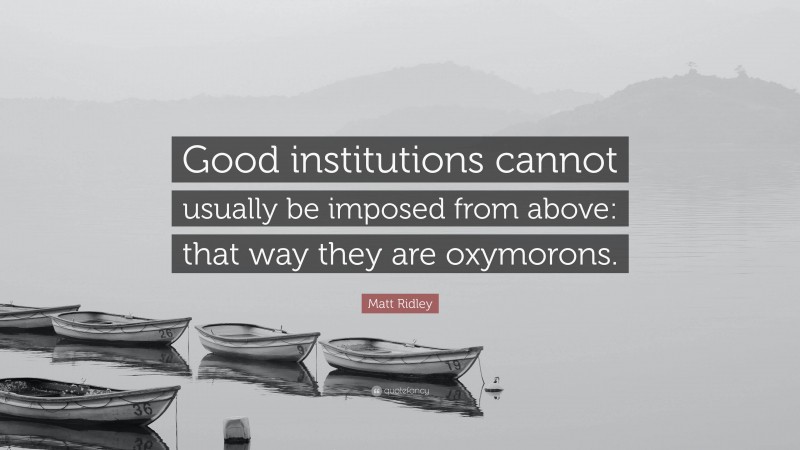 Matt Ridley Quote: “Good institutions cannot usually be imposed from above: that way they are oxymorons.”