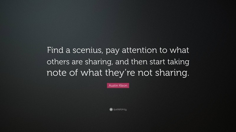 Austin Kleon Quote: “Find a scenius, pay attention to what others are sharing, and then start taking note of what they’re not sharing.”
