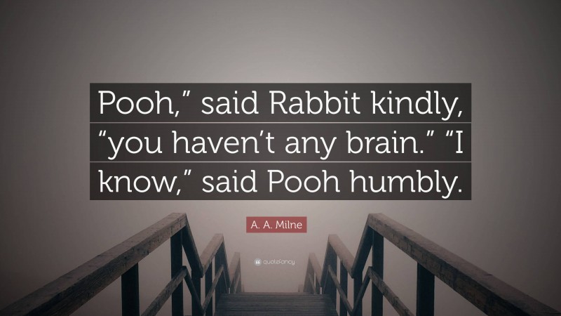 A. A. Milne Quote: “Pooh,” said Rabbit kindly, “you haven’t any brain.” “I know,” said Pooh humbly.”
