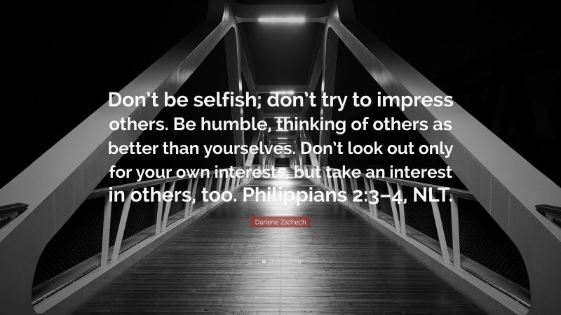 Darlene Zschech Quote: “Don’t be selfish; don’t try to impress others. Be humble, thinking of others as better than yourselves. Don’t look out only for your own interests, but take an interest in others, too. Philippians 2:3–4, NLT.”