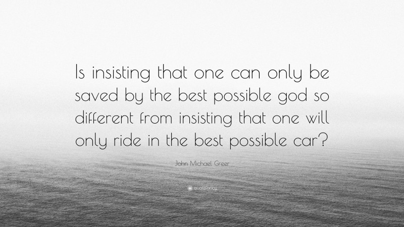 John Michael Greer Quote: “Is insisting that one can only be saved by the best possible god so different from insisting that one will only ride in the best possible car?”