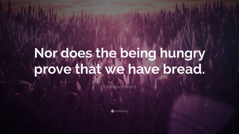 Matthew Arnold Quote: “Nor does the being hungry prove that we have bread.”