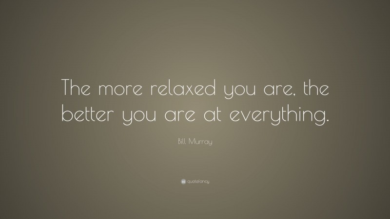 Bill Murray Quote: “The more relaxed you are, the better you are at everything.”