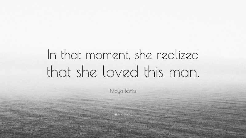 Maya Banks Quote: “In that moment, she realized that she loved this man.”