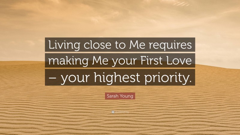 Sarah Young Quote: “Living close to Me requires making Me your First Love – your highest priority.”