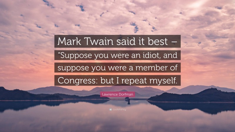 Lawrence Dorfman Quote: “Mark Twain said it best – “Suppose you were an idiot, and suppose you were a member of Congress: but I repeat myself.”