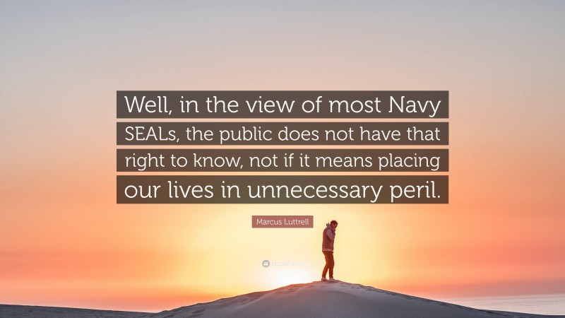 Marcus Luttrell Quote: “Well, in the view of most Navy SEALs, the public does not have that right to know, not if it means placing our lives in unnecessary peril.”