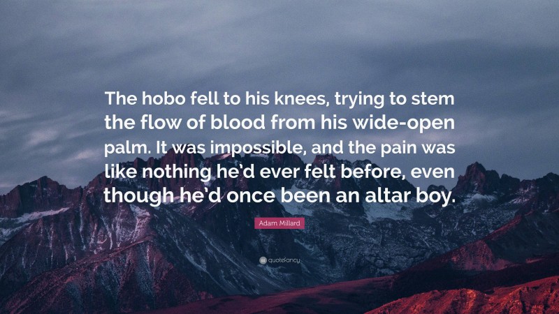 Adam Millard Quote: “The hobo fell to his knees, trying to stem the flow of blood from his wide-open palm. It was impossible, and the pain was like nothing he’d ever felt before, even though he’d once been an altar boy.”