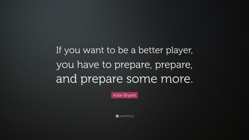 Kobe Bryant Quote: “If you want to be a better player, you have to prepare, prepare, and prepare some more.”