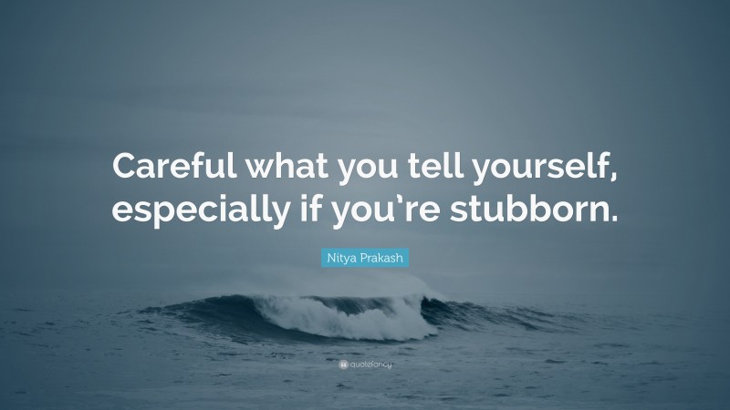 Nitya Prakash Quote: “Careful what you tell yourself, especially if you’re stubborn.”