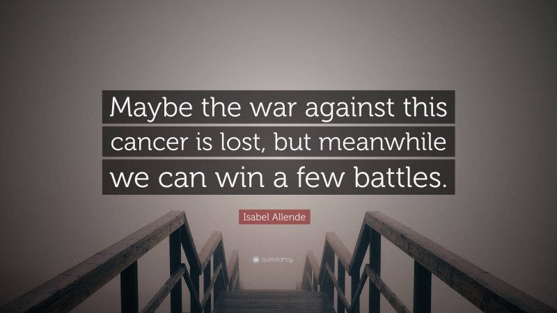 Isabel Allende Quote: “Maybe the war against this cancer is lost, but meanwhile we can win a few battles.”