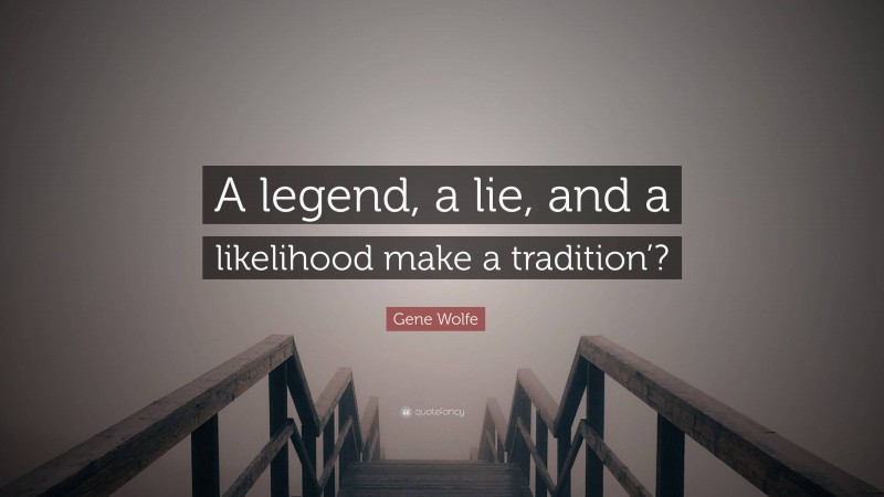 Gene Wolfe Quote: “A legend, a lie, and a likelihood make a tradition’?”