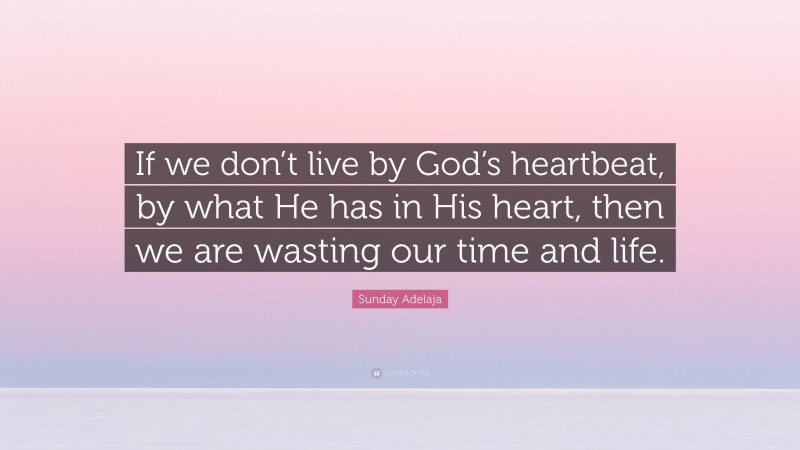 Sunday Adelaja Quote: “If we don’t live by God’s heartbeat, by what He has in His heart, then we are wasting our time and life.”